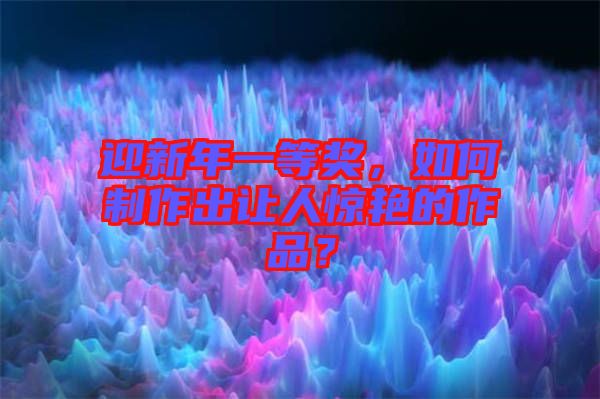 迎新年一等獎(jiǎng)，如何制作出讓人驚艷的作品？