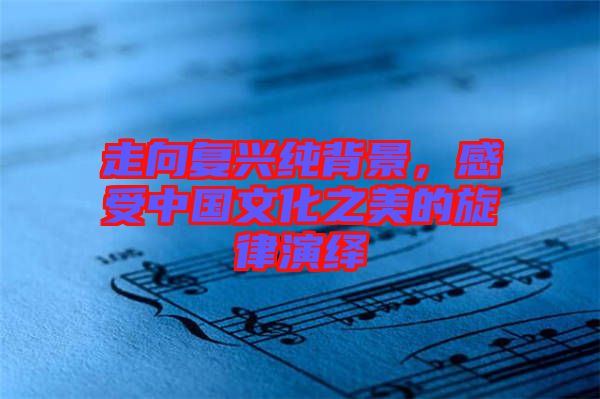 走向復(fù)興純背景，感受中國(guó)文化之美的旋律演繹
