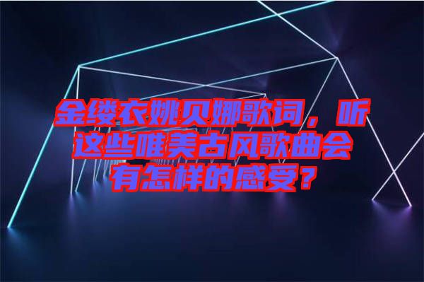 金縷衣姚貝娜歌詞，聽這些唯美古風(fēng)歌曲會有怎樣的感受？