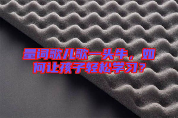 量詞歌兒歌一頭牛，如何讓孩子輕松學(xué)習(xí)？