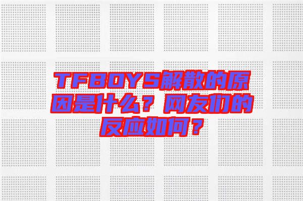 TFBOYS解散的原因是什么？網(wǎng)友們的反應(yīng)如何？
