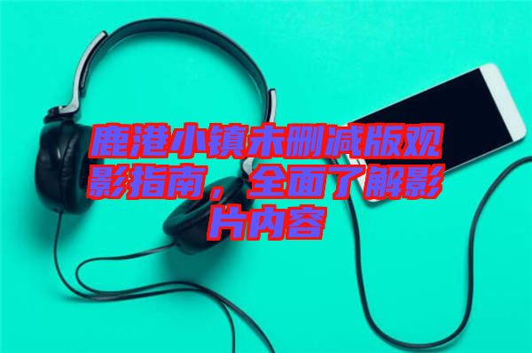 鹿港小鎮(zhèn)未刪減版觀影指南，全面了解影片內(nèi)容