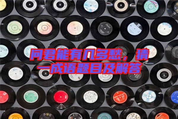 問君能有幾多愁，猜一成語題目及解答