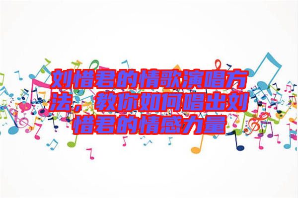 劉惜君的情歌演唱方法，教你如何唱出劉惜君的情感力量