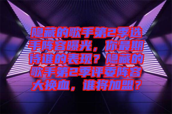 隱藏的歌手第2季選手陣容曝光，你最期待誰的表現(xiàn)？隱藏的歌手第2季評委陣容大換血，誰將加盟？