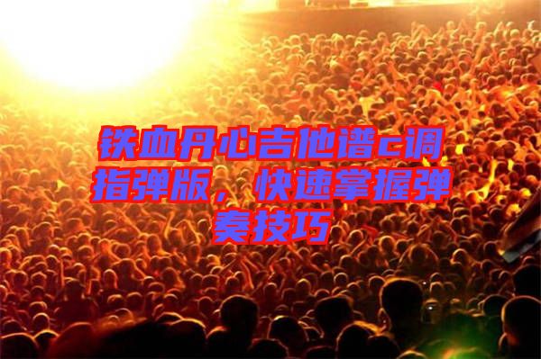 鐵血丹心吉他譜c調(diào)指彈版，快速掌握彈奏技巧