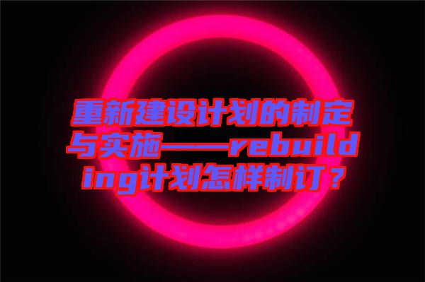 重新建設(shè)計劃的制定與實施——rebuilding計劃怎樣制訂？