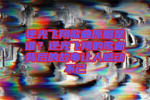 逆光飛翔歌曲原唱是誰(shuí)？逆光飛翔的歌曲背后的故事讓人感動(dòng)不已