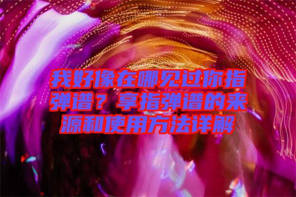 我好像在哪見過你指彈譜？享指彈譜的來源和使用方法詳解