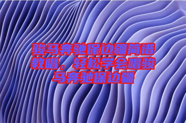駿馬奔馳保邊疆簡譜教唱，輕松學會唱駿馬奔馳保邊疆