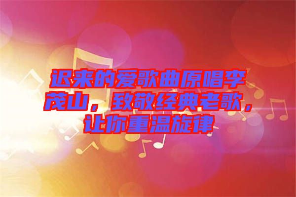 遲來的愛歌曲原唱李茂山，致敬經(jīng)典老歌，讓你重溫旋律