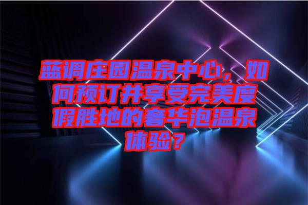 藍(lán)調(diào)莊園溫泉中心，如何預(yù)訂并享受完美度假勝地的奢華泡溫泉體驗？