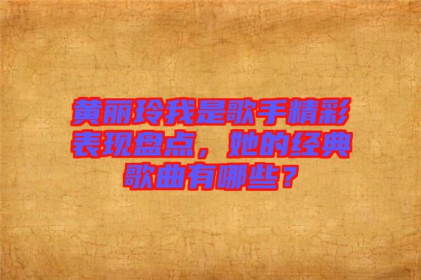 黃麗玲我是歌手精彩表現(xiàn)盤點(diǎn)，她的經(jīng)典歌曲有哪些？