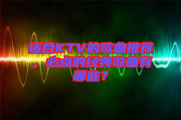 適合KTV的歌曲推薦，必點(diǎn)的經(jīng)典歌曲有哪些？