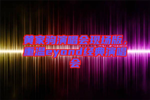 黃家駒演唱會現(xiàn)場版，重溫eyond經(jīng)典演唱會