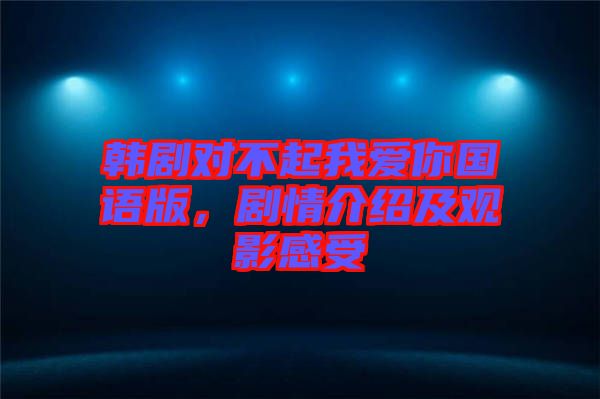 韓劇對(duì)不起我愛你國(guó)語(yǔ)版，劇情介紹及觀影感受