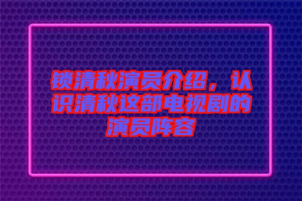 鎖清秋演員介紹，認(rèn)識(shí)清秋這部電視劇的演員陣容