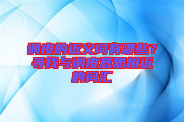 調(diào)皮的近義詞有哪些？尋找與調(diào)皮意思相近的詞匯