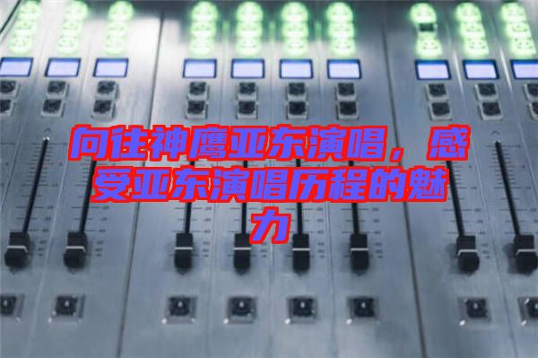 向往神鷹亞?wèn)|演唱，感受亞?wèn)|演唱?dú)v程的魅力