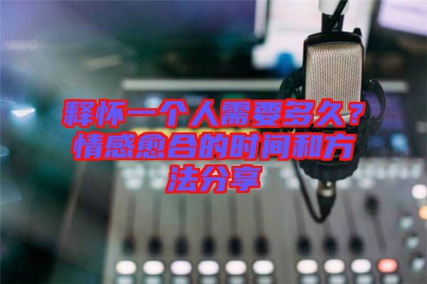 釋懷一個人需要多久？情感愈合的時間和方法分享