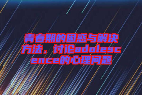 青春期的困惑與解決方法，討論adolescence的心理問(wèn)題