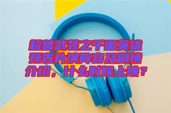 超獸武裝之千面英雄預(yù)告片演陣容及劇情介紹，什么時候上映？