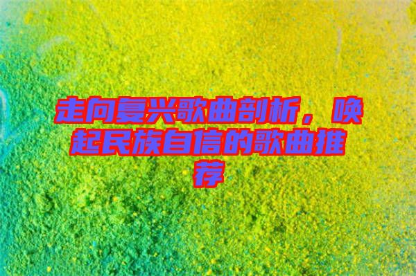 走向復(fù)興歌曲剖析，喚起民族自信的歌曲推薦