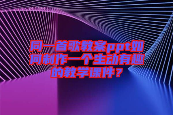 同一首歌教案ppt如何制作一個生動有趣的教學課件？