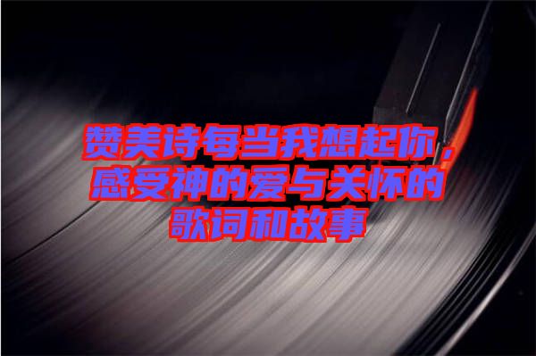 贊美詩每當(dāng)我想起你，感受神的愛與關(guān)懷的歌詞和故事