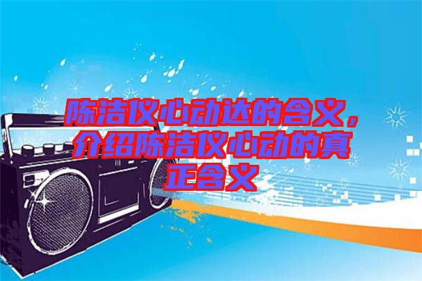 陳潔儀心動(dòng)達(dá)的含義，介紹陳潔儀心動(dòng)的真正含義