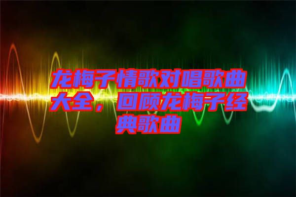 龍梅子情歌對(duì)唱歌曲大全，回顧龍梅子經(jīng)典歌曲