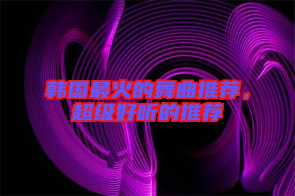 韓國最火的舞曲推薦，超級好聽的推薦