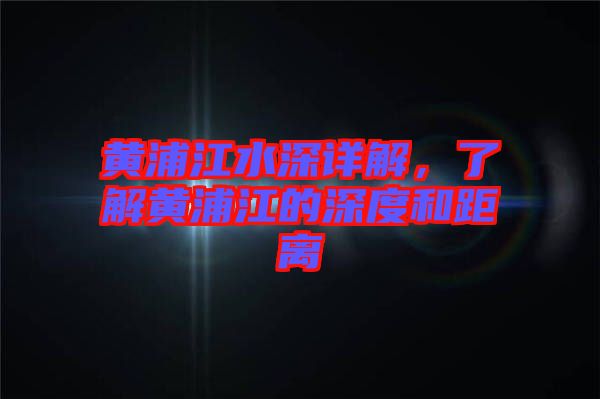 黃浦江水深詳解，了解黃浦江的深度和距離