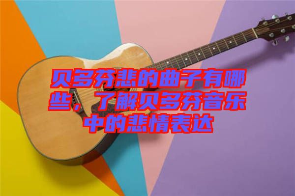 貝多芬悲的曲子有哪些，了解貝多芬音樂中的悲情表達