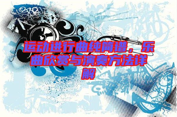 運動進行曲純簡譜，樂曲欣賞與演奏方法詳解