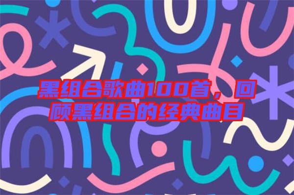 黑組合歌曲100首，回顧黑組合的經(jīng)典曲目