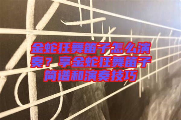 金蛇狂舞笛子怎么演奏？享金蛇狂舞笛子簡譜和演奏技巧