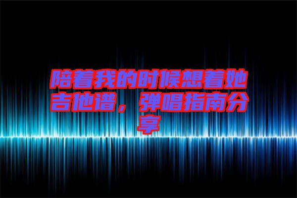 陪著我的時(shí)候想著她吉他譜，彈唱指南分享