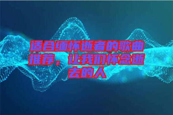 適合緬懷逝者的歌曲推薦，讓我們懷念逝去的人