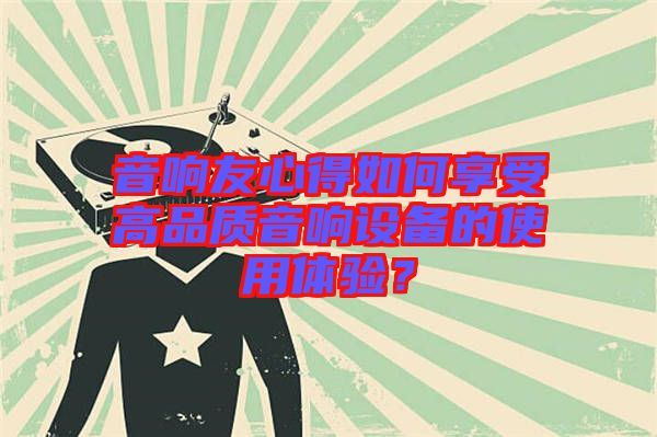 音響友心得如何享受高品質音響設備的使用體驗？