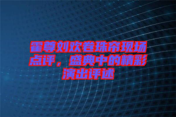 霍尊劉歡卷珠簾現(xiàn)場點評，盛典中的精彩演出評述