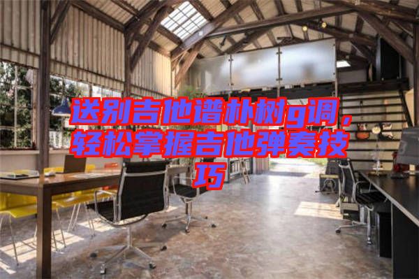 送別吉他譜樸樹g調(diào)，輕松掌握吉他彈奏技巧