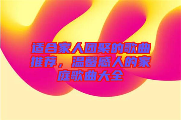 適合家人團(tuán)聚的歌曲推薦，溫馨感人的家庭歌曲大全