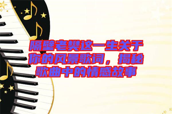 隔壁老樊這一生關(guān)于你的風景歌詞，揭秘歌曲中的情感故事