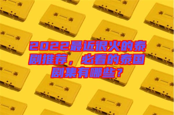 2022最近很火的泰劇推薦，必看的泰國(guó)劇集有哪些？