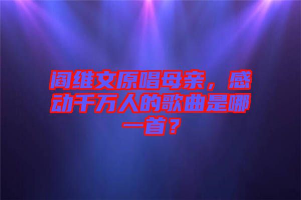 閻維文原唱母親，感動(dòng)千萬人的歌曲是哪一首？