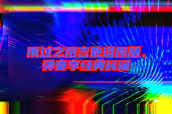 雨過之后吉他譜原版，彈奏享經(jīng)典民謠