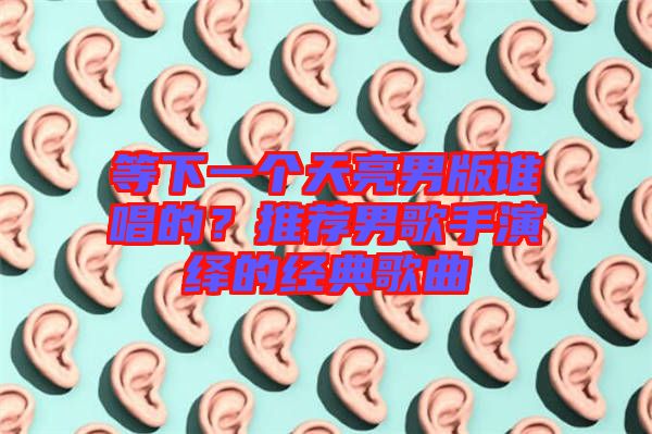 等下一個(gè)天亮男版誰唱的？推薦男歌手演繹的經(jīng)典歌曲