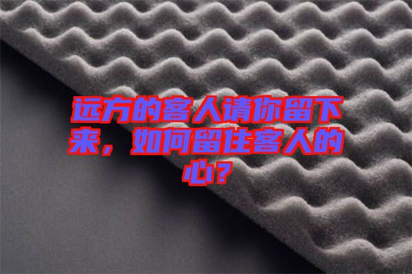 遠方的客人請你留下來，如何留住客人的心？