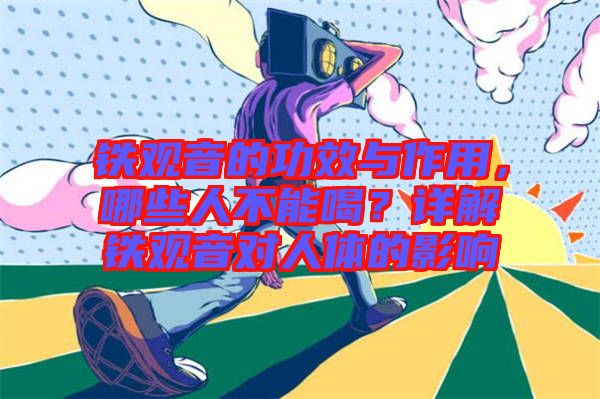 鐵觀音的功效與作用，哪些人不能喝？詳解鐵觀音對人體的影響